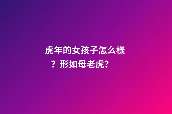 虎年的女孩子怎么樣？形如母老虎？